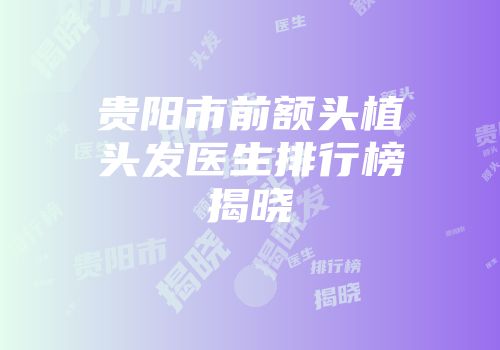 贵阳市前额头植头发医生排行榜揭晓