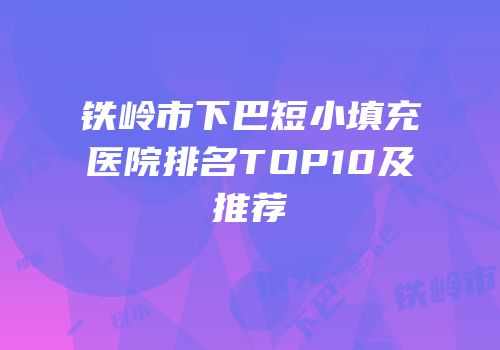铁岭市下巴短小填充医院排名TOP10及推荐