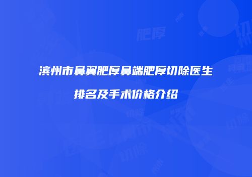 滨州市鼻翼肥厚鼻端肥厚切除医生排名及手术价格介绍