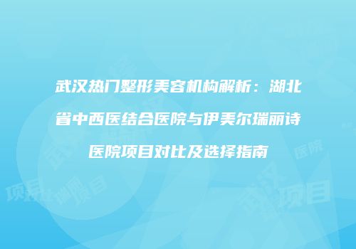 武汉热门整形美容机构解析：湖北省中西医结合医院与伊美尔瑞丽诗医院项目对比及选择指南