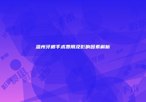 温州牙根手术费用及影响因素解析