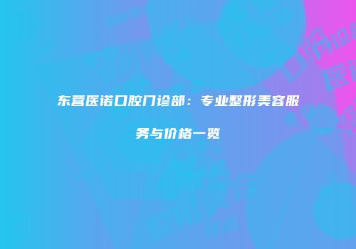 东营医诺口腔门诊部：专业整形美容服务与价格一览
