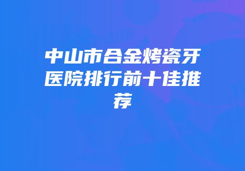 中山市合金烤瓷牙医院排行前十佳推荐