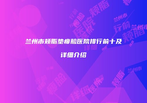 兰州市颊脂垫瘦脸医院排行前十及详细介绍