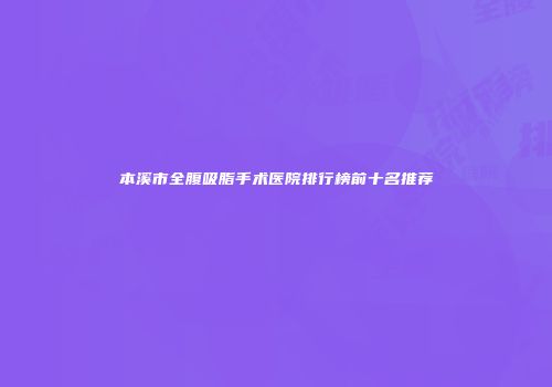 本溪市全腹吸脂手术医院排行榜前十名推荐