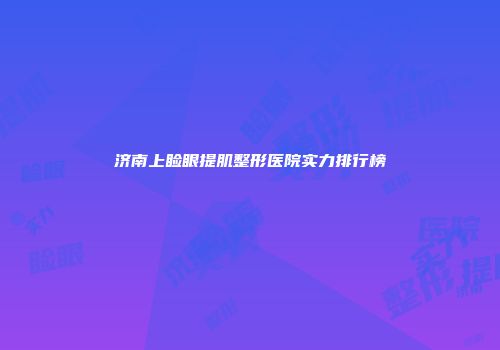 济南上睑眼提肌整形医院实力排行榜