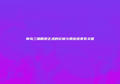 青岛三角眼矫正术的价格与那些因素有关呢