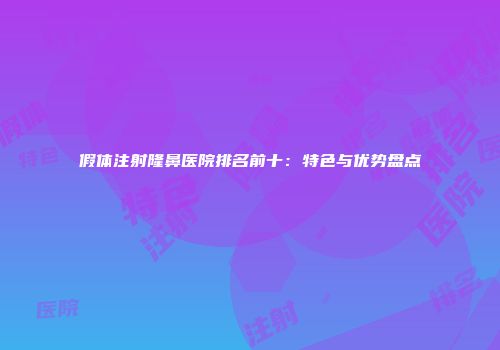 假体注射隆鼻医院排名前十：特色与优势盘点