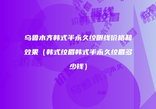 乌鲁木齐韩式半永久纹眼线价格和效果（韩式纹眉韩式半永久纹眉多少钱）