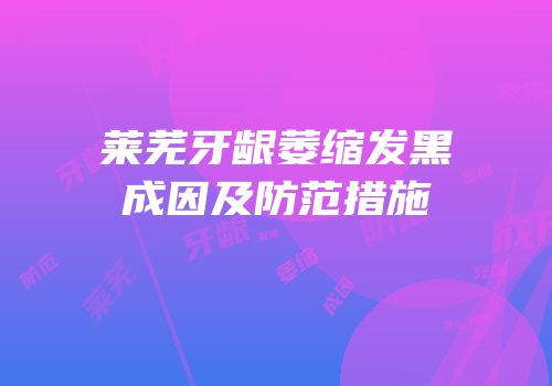 莱芜牙龈萎缩发黑成因及防范措施