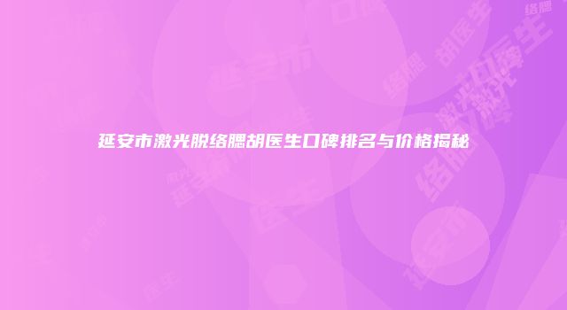 延安市激光脱络腮胡医生口碑排名与价格揭秘
