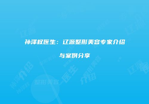 孙泽权医生：辽源整形美容专家介绍与案例分享