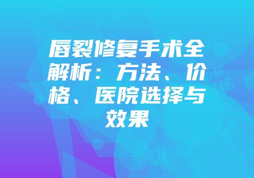 唇裂修复手术全解析：方法、价格、医院选择与效果
