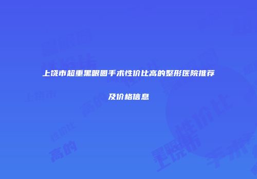 上饶市超重黑眼圈手术性价比高的整形医院推荐及价格信息