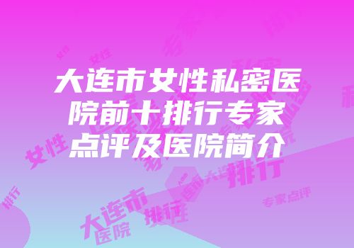 大连市女性私密医院前十排行专家点评及医院简介