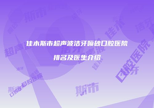 佳木斯市超声波洁牙喷砂口腔医院排名及医生介绍