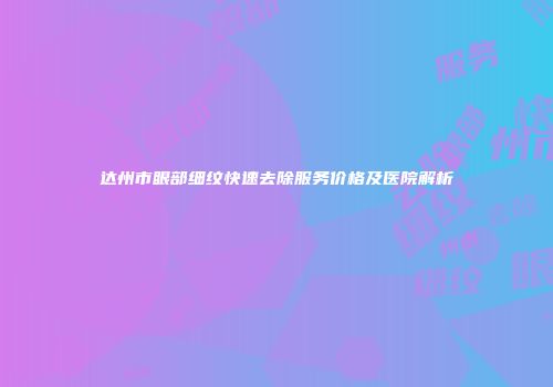 达州市眼部细纹快速去除服务价格及医院解析