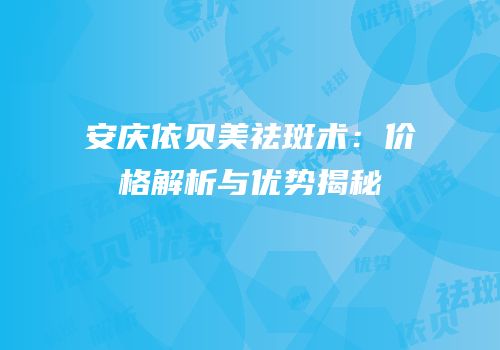 安庆依贝美祛斑术：价格解析与优势揭秘