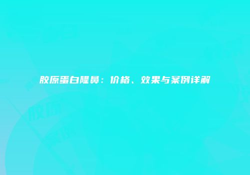 胶原蛋白隆鼻：价格、效果与案例详解