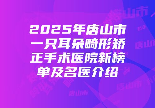 2025年唐山市一只耳朵畸形矫正手术医院新榜单及名医介绍