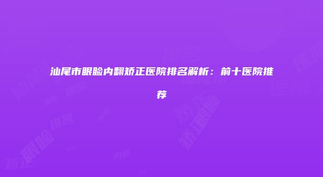 汕尾市眼睑内翻矫正医院排名解析：前十医院推荐