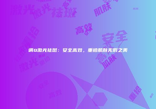 调Q激光祛斑：安全高效，重拾肌肤无瑕之美