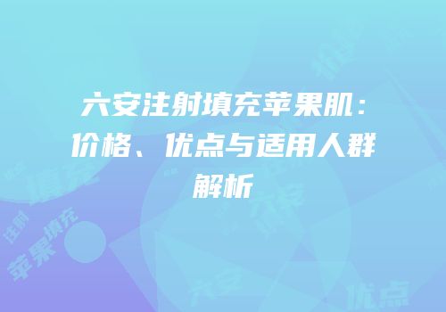 六安注射填充苹果肌：价格、优点与适用人群解析
