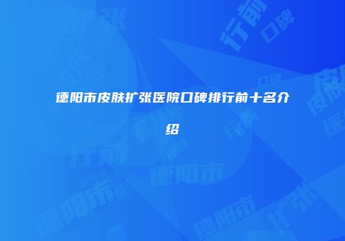 德阳市皮肤扩张医院口碑排行前十名介绍