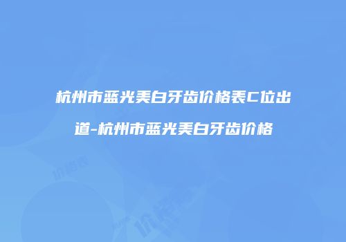 杭州市蓝光美白牙齿价格表C位出道-杭州市蓝光美白牙齿价格