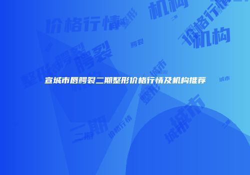 宣城市唇腭裂二期整形价格行情及机构推荐