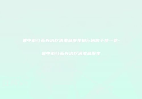 晋中市红蓝光治疗酒渣鼻医生排行榜前十佳一览-晋中市红蓝光治疗酒渣鼻医生