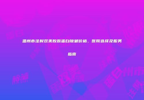 温州市注射双美胶原蛋白除皱价格、医院选择及服务指南