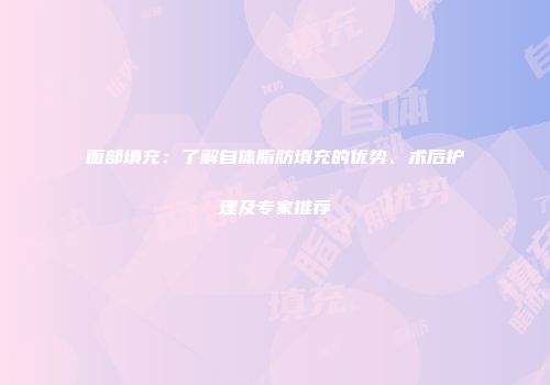 面部填充：了解自体脂肪填充的优势、术后护理及专家推荐