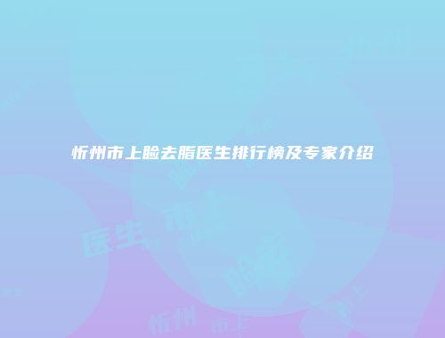 忻州市上睑去脂医生排行榜及专家介绍