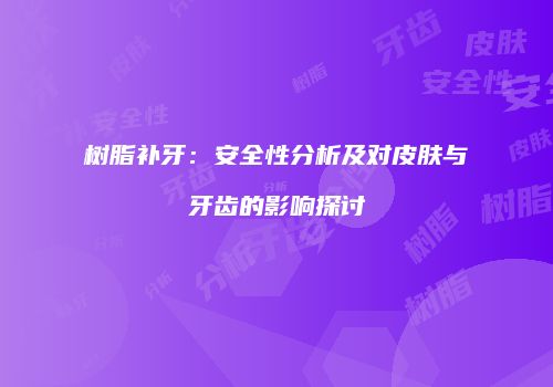 树脂补牙：安全性分析及对皮肤与牙齿的影响探讨
