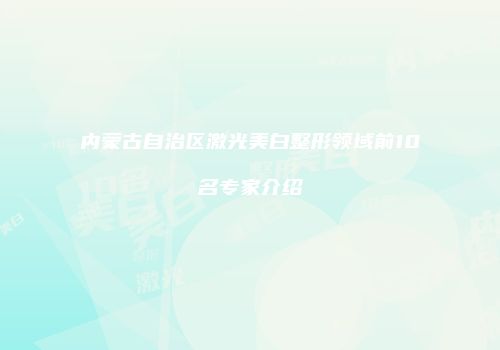 内蒙古自治区激光美白整形领域前10名专家介绍