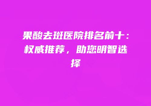 果酸去斑医院排名前十：权威推荐，助您明智选择