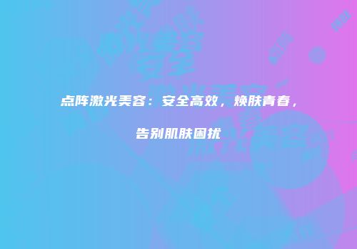 点阵激光美容：安全高效，焕肤青春，告别肌肤困扰