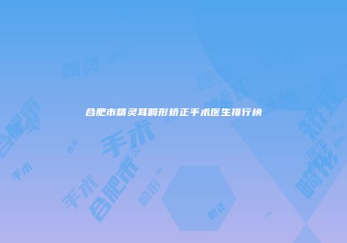合肥市精灵耳畸形矫正手术医生排行榜