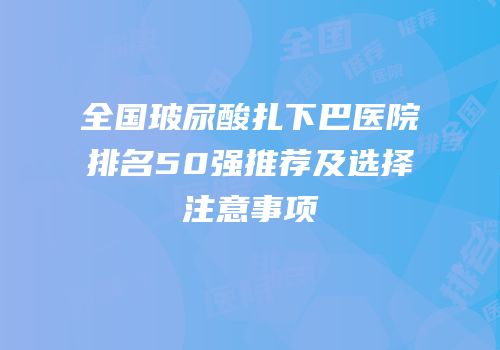 全国玻尿酸扎下巴医院排名50强推荐及选择注意事项