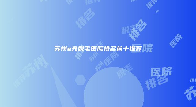 苏州e光脱毛医院排名前十推荐