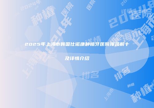 2025年上海市韩国仕诺康种植牙医院排名前十及详情介绍