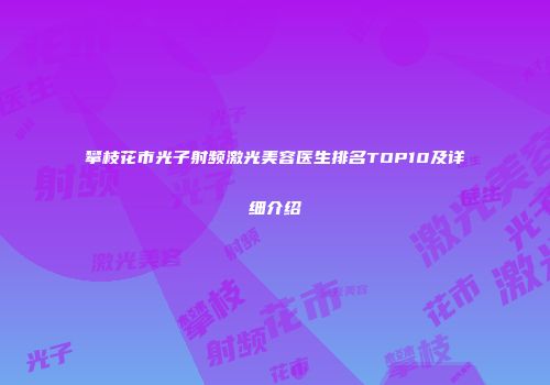 攀枝花市光子射频激光美容医生排名TOP10及详细介绍
