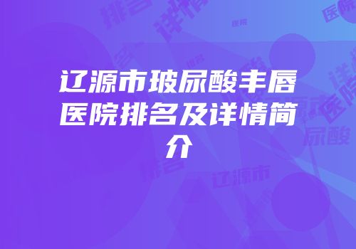 辽源市玻尿酸丰唇医院排名及详情简介