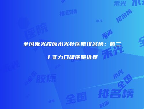 全国禾光胶原水光针医院排名榜：前二十实力口碑医院推荐