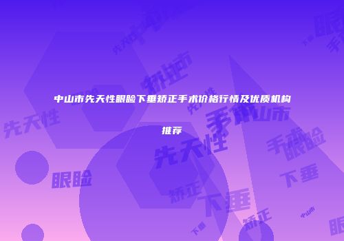 中山市先天性眼睑下垂矫正手术价格行情及优质机构推荐