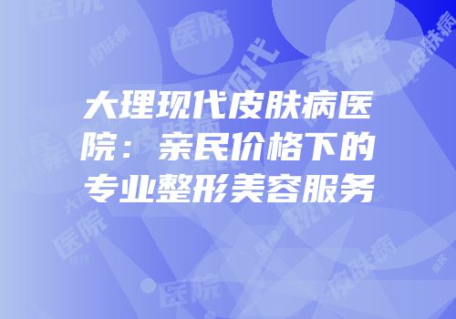 大理现代皮肤病医院：亲民价格下的专业整形美容服务
