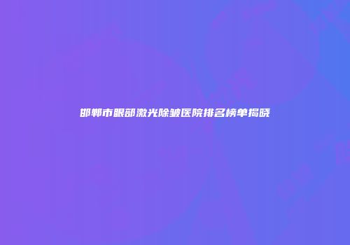邯郸市眼部激光除皱医院排名榜单揭晓