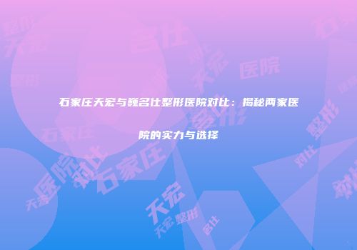 石家庄天宏与巍名仕整形医院对比：揭秘两家医院的实力与选择