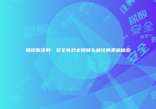 玻尿酸注射：安全有效去除额头皱纹的美丽秘密